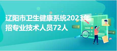 遼陽(yáng)市衛(wèi)生健康系統(tǒng)2023年招專業(yè)技術(shù)人員72人