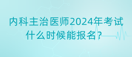 內(nèi)科主治醫(yī)師2024年考試什么時候能報名？