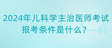 2024年度兒科學(xué)主治醫(yī)師考試報(bào)考條件是什么？