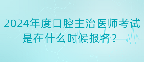 2024年度口腔主治醫(yī)師考試是在什么時候報名？