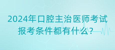 2024年口腔主治醫(yī)師考試報考條件都有什么？