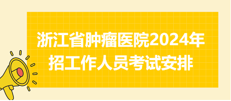 浙江省腫瘤醫(yī)院2024年招工作人員考試安排