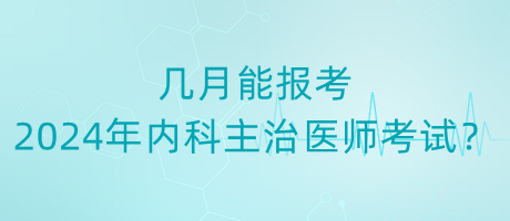 幾月能報考2024年內科主治醫(yī)師考試？