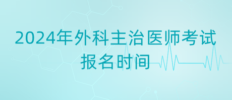 2024年外科主治醫(yī)師考試報(bào)名時(shí)間