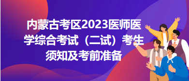 內(nèi)蒙古考區(qū)2023醫(yī)師醫(yī)學綜合考試（二試）考生須知及考前準備