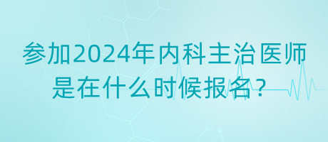 參加2024年內(nèi)科主治醫(yī)師是在什么時候報名？