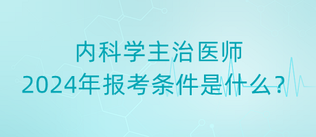 內(nèi)科學主治醫(yī)師2024年報考條件是什么？