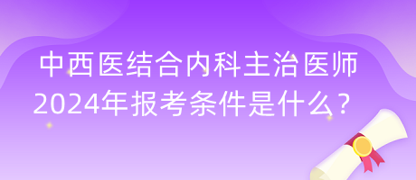 中西醫(yī)結(jié)合內(nèi)科主治醫(yī)師2024年報(bào)考條件是什么？