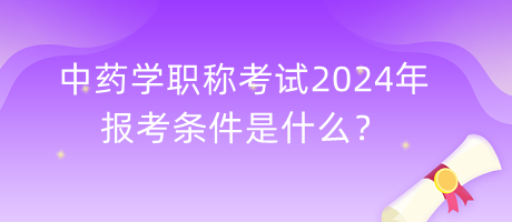 中藥學(xué)職稱考試2024年報考條件是什么？