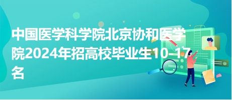 中國(guó)醫(yī)學(xué)科學(xué)院北京協(xié)和醫(yī)學(xué)院2024年招高校畢業(yè)生10-17名