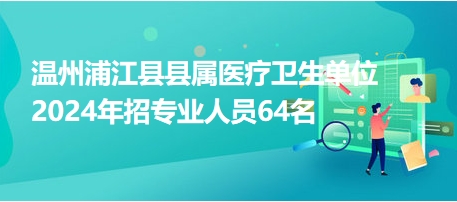 溫州浦江縣縣屬醫(yī)療衛(wèi)生單位2024年招專業(yè)人員64名