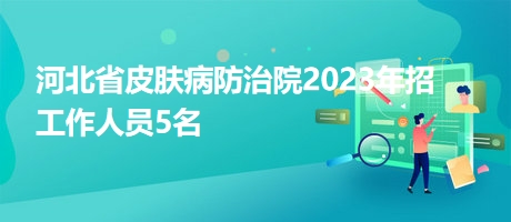 河北省皮膚病防治院2023年招工作人員5名