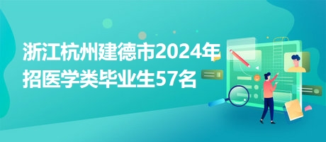 浙江杭州建德市2024年招醫(yī)學(xué)類畢業(yè)生57名