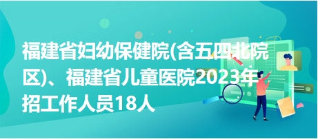 福建省婦幼保健院(含五四北院區(qū))、福建省兒童醫(yī)院2023年招工作人員18人