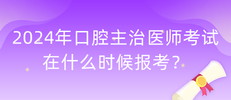 2024年口腔主治醫(yī)師考試在什么時(shí)候報(bào)考？