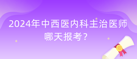 2024年中西醫(yī)內(nèi)科主治醫(yī)師哪天報考？