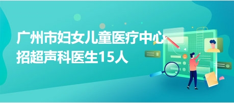 廣州市婦女兒童醫(yī)療中心招超聲科醫(yī)生15人