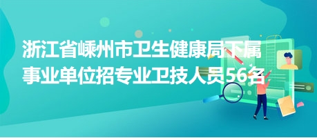 浙江省嵊州市衛(wèi)生健康局下屬事業(yè)單位招專業(yè)衛(wèi)技人員56名