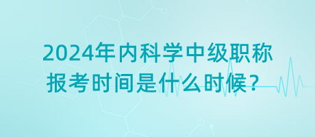 2024年內(nèi)科學(xué)中級(jí)職稱報(bào)考時(shí)間是什么時(shí)候？