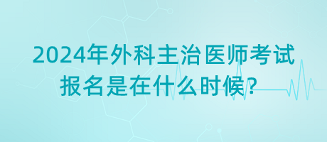 2024年外科主治醫(yī)師考試報(bào)名是在什么時(shí)候？