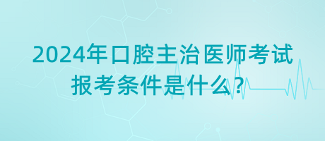 2024年口腔主治醫(yī)師考試報考條件是什么？