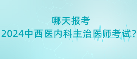 哪天報(bào)考2024年中西醫(yī)內(nèi)科主治醫(yī)師考試？