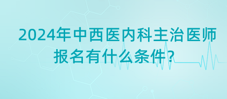 2024年中西醫(yī)內(nèi)科主治醫(yī)師報(bào)名有什么條件？