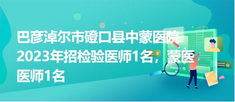 巴彥淖爾市磴口縣中蒙醫(yī)院2023年招檢驗醫(yī)師1名，蒙醫(yī)醫(yī)師1名