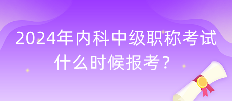 2024年內(nèi)科中級(jí)職稱考試什么時(shí)候報(bào)考？