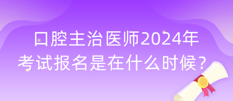 口腔主治醫(yī)師2024年考試報名是在什么時候？