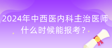 2024年度中西醫(yī)內(nèi)科主治醫(yī)師什么時候能報考？