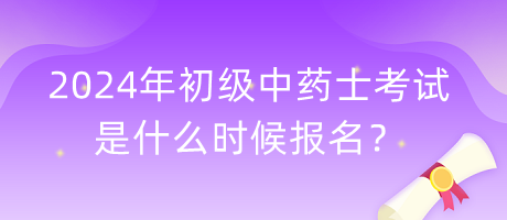 2024年初級(jí)中藥士考試是什么時(shí)候報(bào)名？