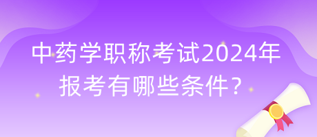 中藥學(xué)職稱考試2024年報考有哪些條件？