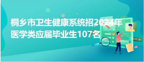 桐鄉(xiāng)市衛(wèi)生健康系統(tǒng)招2024年醫(yī)學(xué)類(lèi)應(yīng)屆畢業(yè)生107名