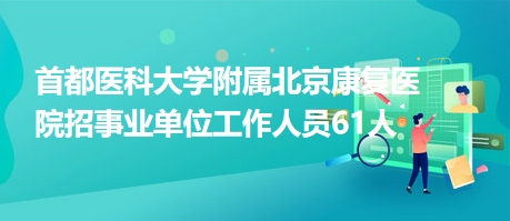 首都醫(yī)科大學附屬北京康復醫(yī)院招事業(yè)單位工作人員61人