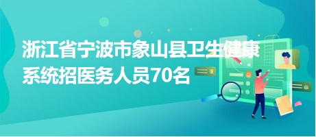 浙江省寧波市象山縣衛(wèi)生健康系統(tǒng)招醫(yī)務人員70名