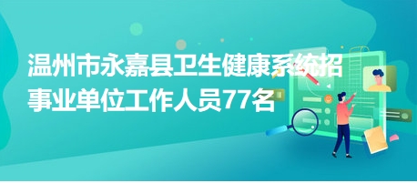 溫州市永嘉縣衛(wèi)生健康系統(tǒng)招事業(yè)單位工作人員77名