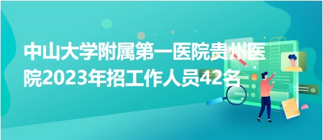 中山大學附屬第一醫(yī)院貴州醫(yī)院2023年招工作人員42名