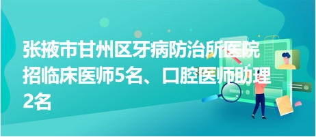 張掖市甘州區(qū)牙病防治所醫(yī)院招臨床醫(yī)師5名、口腔醫(yī)師助理2名