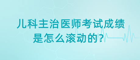 兒科主治醫(yī)師考試成績(jī)是怎么滾動(dòng)的？