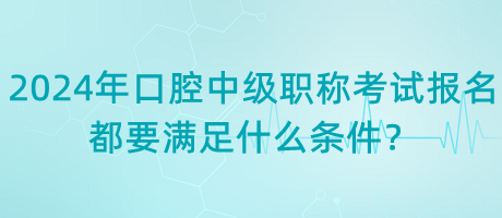 2024年口腔中級職稱考試報名都要滿足什么條件？