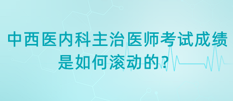 中西醫(yī)內(nèi)科主治醫(yī)師考試成績是如何滾動的？