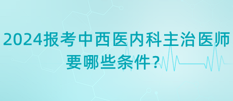 2024年報(bào)考中西醫(yī)內(nèi)科主治醫(yī)師要哪些條件？