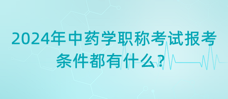 2024年中藥學(xué)職稱考試報考的條件都有什么？