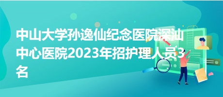 中山大學(xué)孫逸仙紀念醫(yī)院深汕中心醫(yī)院2023年招護理人員3名