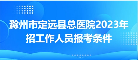 滁州市定遠(yuǎn)縣總醫(yī)院2023年招工作人員報考條件