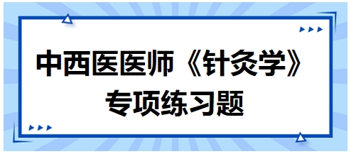 中西醫(yī)醫(yī)師《針灸學》專項練習題32