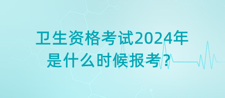 衛(wèi)生資格考試2024年是什么時(shí)候報(bào)考？