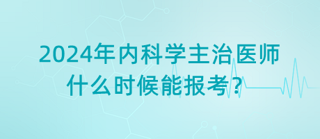 2024年內(nèi)科學(xué)主治醫(yī)師什么時候能報考？