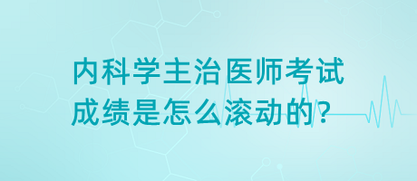 內(nèi)科學(xué)主治醫(yī)師考試成績是怎么滾動的？